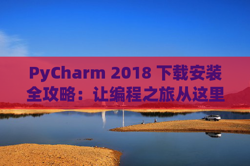 PyCharm 2018 下载安装全攻略：让编程之旅从这里开始